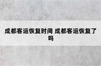 成都客运恢复时间 成都客运恢复了吗